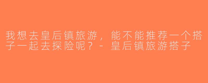 我想去皇后镇旅游，能不能推荐一个搭子一起去探险呢？-皇后镇旅游搭子