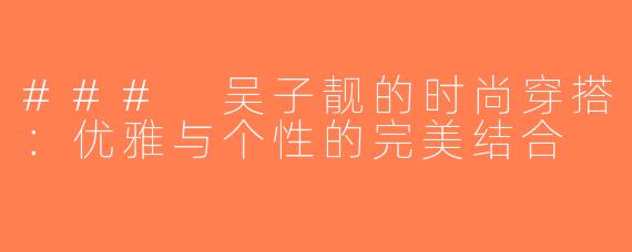 ### 吴子靓的时尚穿搭：优雅与个性的完美结合