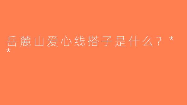 岳麓山爱心线搭子是什么？**