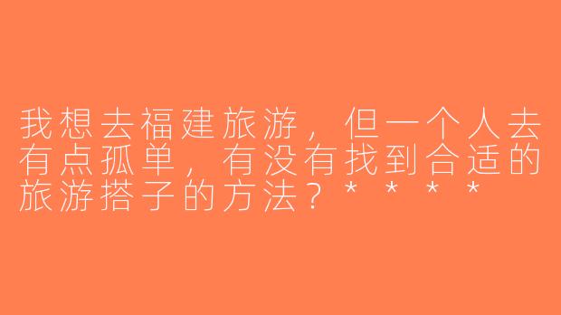 我想去福建旅游，但一个人去有点孤单，有没有找到合适的旅游搭子的方法？****