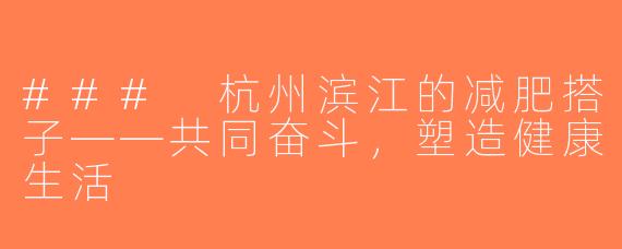 ### 杭州滨江的减肥搭子——共同奋斗，塑造健康生活