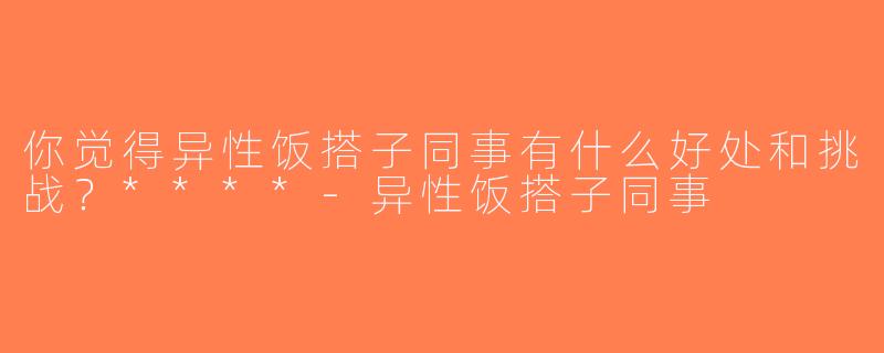 你觉得异性饭搭子同事有什么好处和挑战？****-异性饭搭子同事