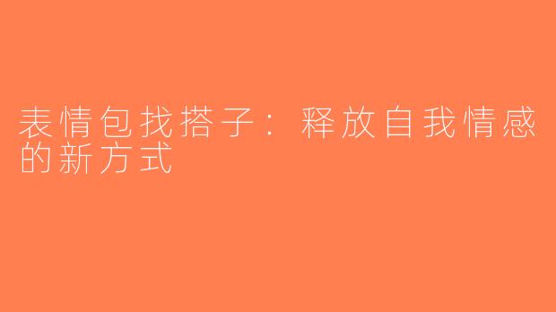 表情包找搭子：释放自我情感的新方式