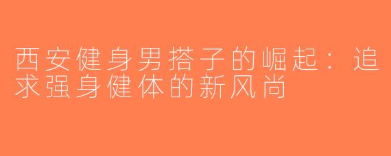 西安健身男搭子的崛起：追求强身健体的新风尚