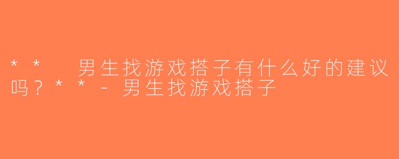 ** 男生找游戏搭子有什么好的建议吗？**-男生找游戏搭子