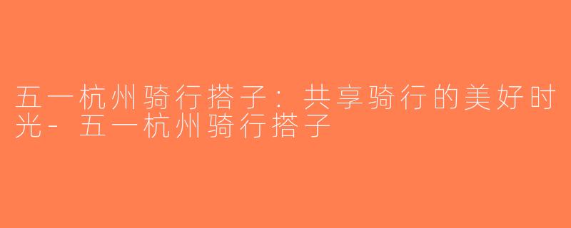 五一杭州骑行搭子：共享骑行的美好时光-五一杭州骑行搭子