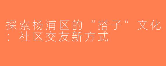 探索杨浦区的“搭子”文化：社区交友新方式