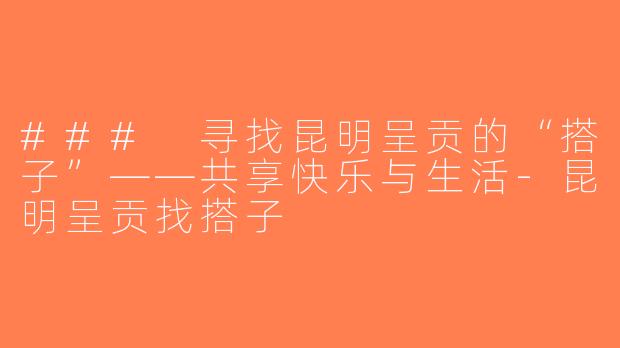 ### 寻找昆明呈贡的“搭子”——共享快乐与生活-昆明呈贡找搭子