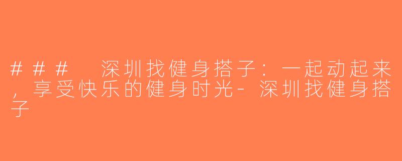 ### 深圳找健身搭子：一起动起来，享受快乐的健身时光-深圳找健身搭子