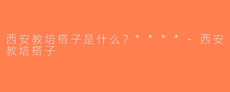 西安教培搭子是什么？****-西安教培搭子