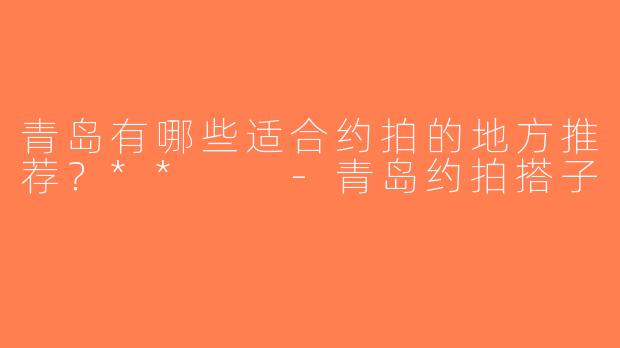 青岛有哪些适合约拍的地方推荐？**  -青岛约拍搭子