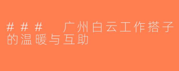 ### 广州白云工作搭子的温暖与互助