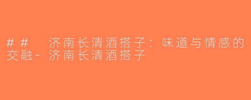 ## 济南长清酒搭子：味道与情感的交融-济南长清酒搭子