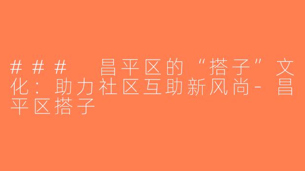 ### 昌平区的“搭子”文化：助力社区互助新风尚-昌平区搭子