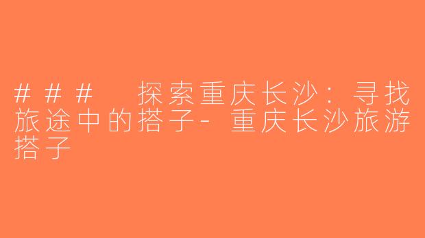 ### 探索重庆长沙：寻找旅途中的搭子-重庆长沙旅游搭子