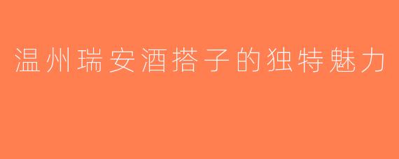 温州瑞安酒搭子的独特魅力