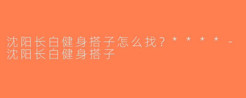 沈阳长白健身搭子怎么找？****-沈阳长白健身搭子