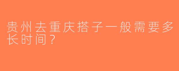 贵州去重庆搭子一般需要多长时间？
