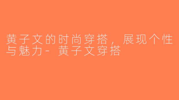 黄子文的时尚穿搭，展现个性与魅力-黄子文穿搭