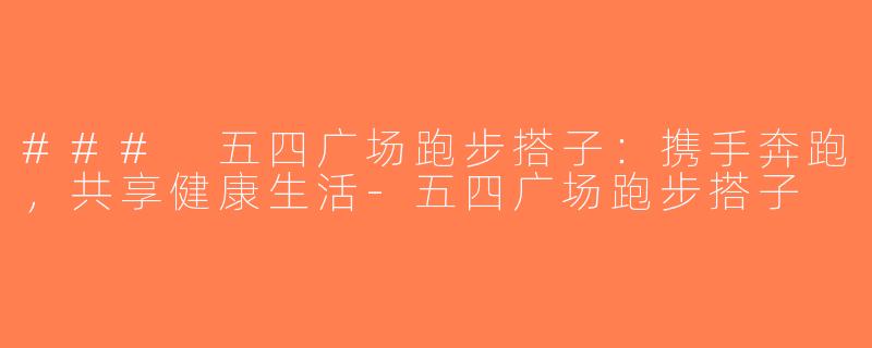 ### 五四广场跑步搭子：携手奔跑，共享健康生活-五四广场跑步搭子