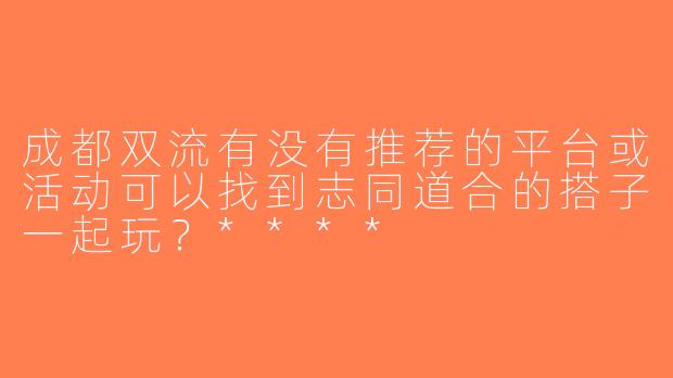 成都双流有没有推荐的平台或活动可以找到志同道合的搭子一起玩？****