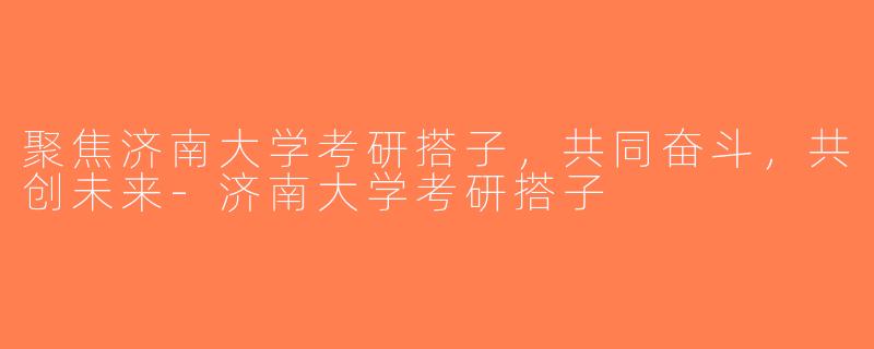 聚焦济南大学考研搭子，共同奋斗，共创未来-济南大学考研搭子