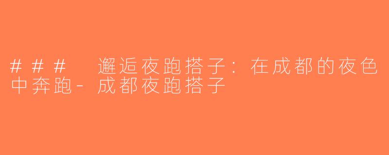 ### 邂逅夜跑搭子：在成都的夜色中奔跑-成都夜跑搭子