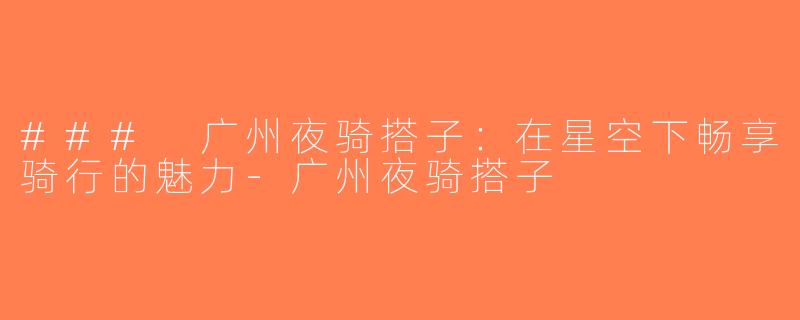 ### 广州夜骑搭子：在星空下畅享骑行的魅力-广州夜骑搭子