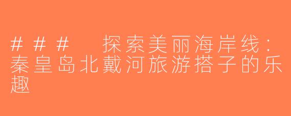 ### 探索美丽海岸线：秦皇岛北戴河旅游搭子的乐趣