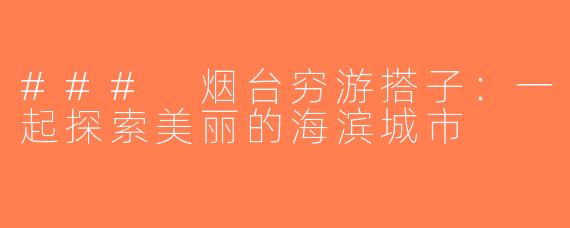 ### 烟台穷游搭子：一起探索美丽的海滨城市