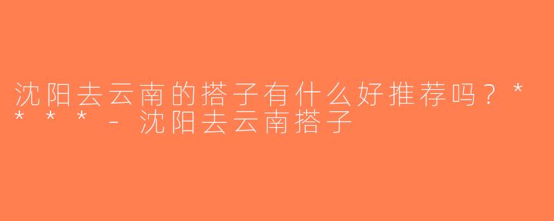 沈阳去云南的搭子有什么好推荐吗？****-沈阳去云南搭子