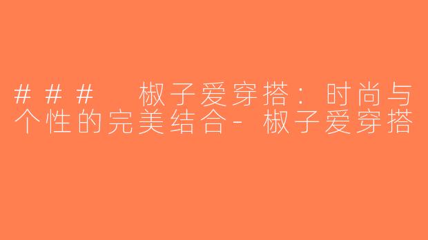 ### 椒子爱穿搭：时尚与个性的完美结合-椒子爱穿搭