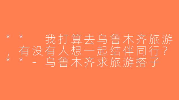 ** 我打算去乌鲁木齐旅游，有没有人想一起结伴同行？**-乌鲁木齐求旅游搭子
