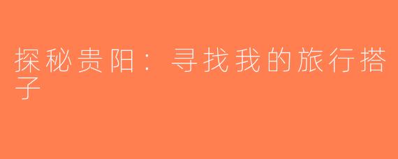 探秘贵阳：寻找我的旅行搭子