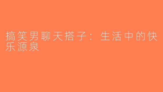 搞笑男聊天搭子：生活中的快乐源泉
