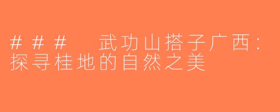 ### 武功山搭子广西：探寻桂地的自然之美