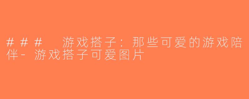 ### 游戏搭子：那些可爱的游戏陪伴-游戏搭子可爱图片