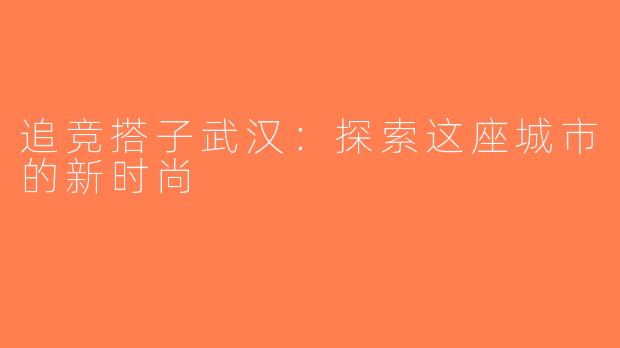 追竞搭子武汉：探索这座城市的新时尚