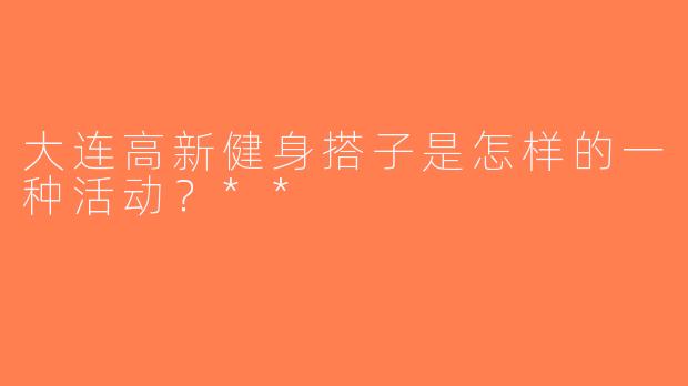 大连高新健身搭子是怎样的一种活动？**  