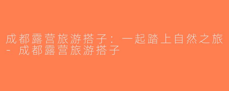 成都露营旅游搭子：一起踏上自然之旅-成都露营旅游搭子