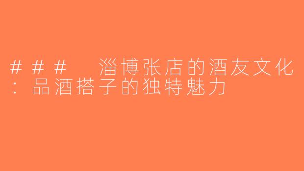 ### 淄博张店的酒友文化：品酒搭子的独特魅力