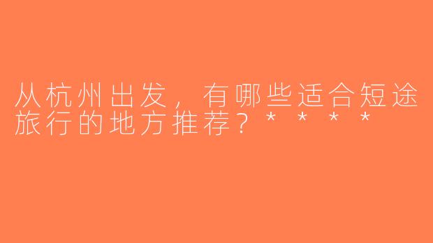 从杭州出发，有哪些适合短途旅行的地方推荐？****