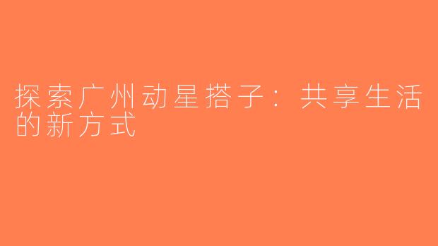 探索广州动星搭子：共享生活的新方式