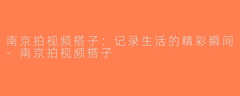 南京拍视频搭子：记录生活的精彩瞬间-南京拍视频搭子