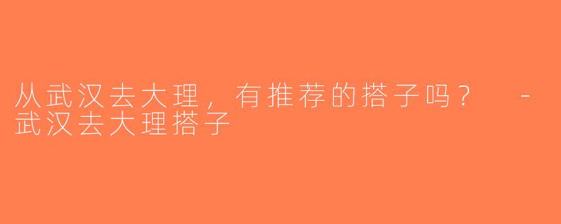 从武汉去大理，有推荐的搭子吗？ -武汉去大理搭子