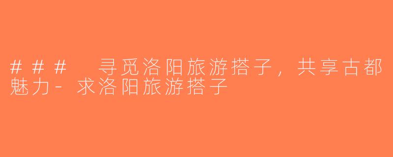 ### 寻觅洛阳旅游搭子，共享古都魅力-求洛阳旅游搭子