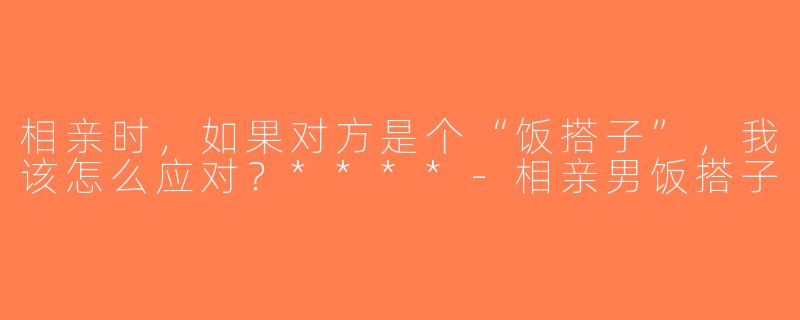 相亲时，如果对方是个“饭搭子”，我该怎么应对？****-相亲男饭搭子