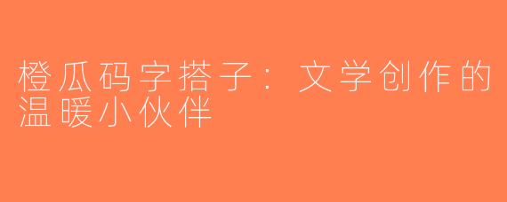 橙瓜码字搭子：文学创作的温暖小伙伴