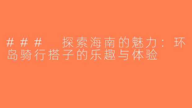 ### 探索海南的魅力：环岛骑行搭子的乐趣与体验