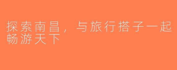 探索南昌，与旅行搭子一起畅游天下